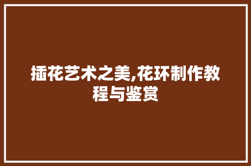 插花艺术之美,花环制作教程与鉴赏