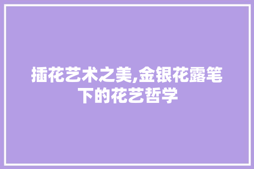 插花艺术之美,金银花露笔下的花艺哲学