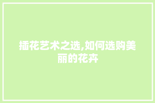 插花艺术之选,如何选购美丽的花卉