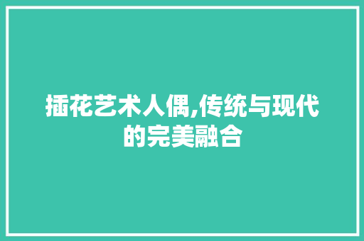插花艺术人偶,传统与现代的完美融合