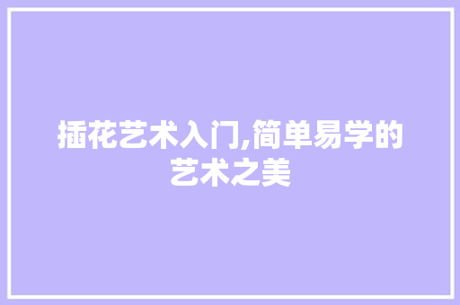 插花艺术入门,简单易学的艺术之美