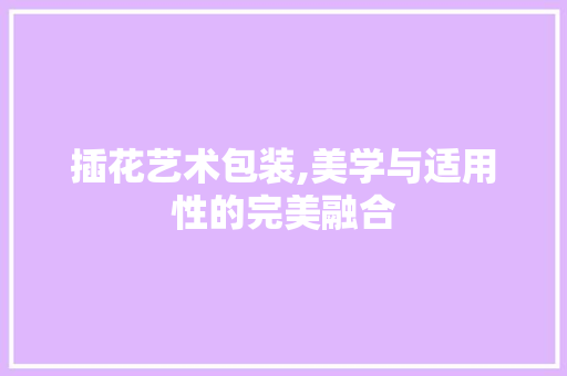 插花艺术包装,美学与适用性的完美融合