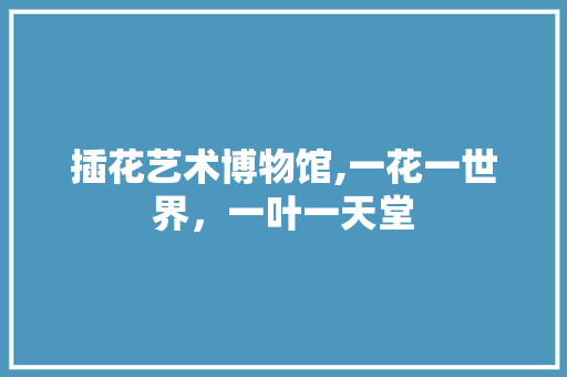 插花艺术博物馆,一花一世界，一叶一天堂