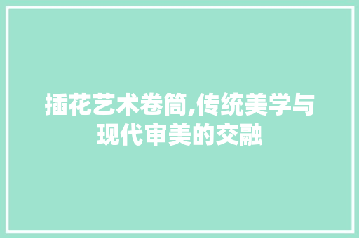 插花艺术卷筒,传统美学与现代审美的交融