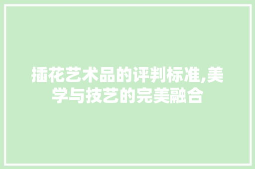 插花艺术品的评判标准,美学与技艺的完美融合