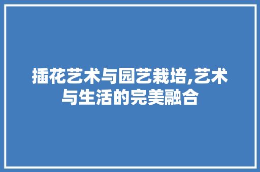 插花艺术与园艺栽培,艺术与生活的完美融合