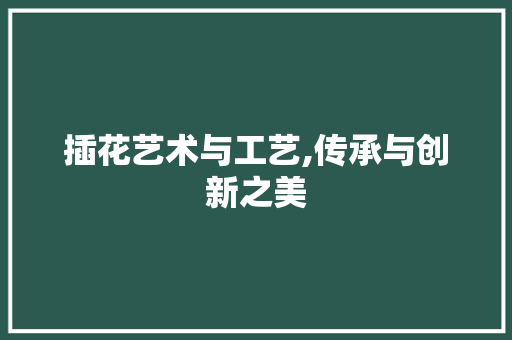 插花艺术与工艺,传承与创新之美