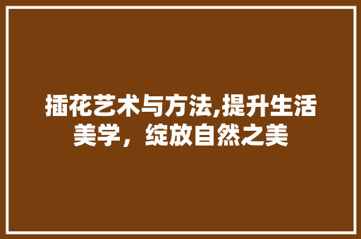 插花艺术与方法,提升生活美学，绽放自然之美