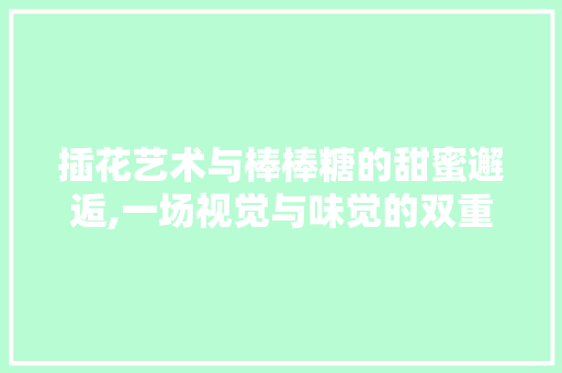 插花艺术与棒棒糖的甜蜜邂逅,一场视觉与味觉的双重盛宴