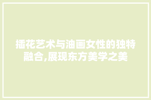 插花艺术与油画女性的独特融合,展现东方美学之美