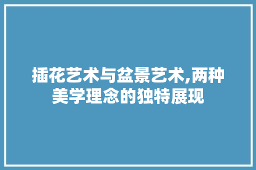 插花艺术与盆景艺术,两种美学理念的独特展现