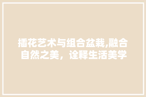 插花艺术与组合盆栽,融合自然之美，诠释生活美学