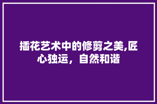 插花艺术中的修剪之美,匠心独运，自然和谐