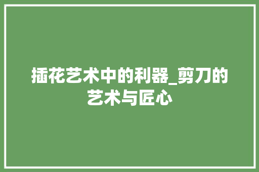插花艺术中的利器_剪刀的艺术与匠心