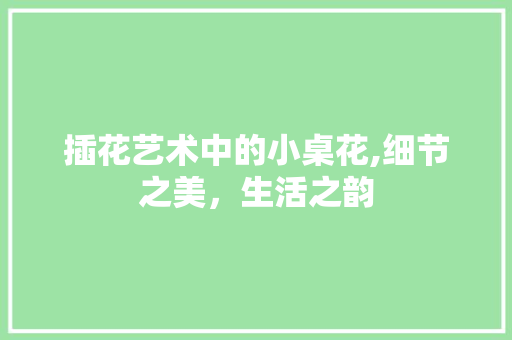 插花艺术中的小桌花,细节之美，生活之韵