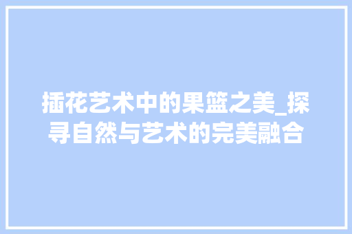 插花艺术中的果篮之美_探寻自然与艺术的完美融合