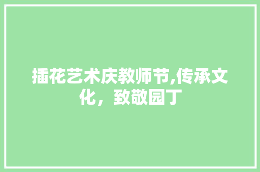 插花艺术庆教师节,传承文化，致敬园丁