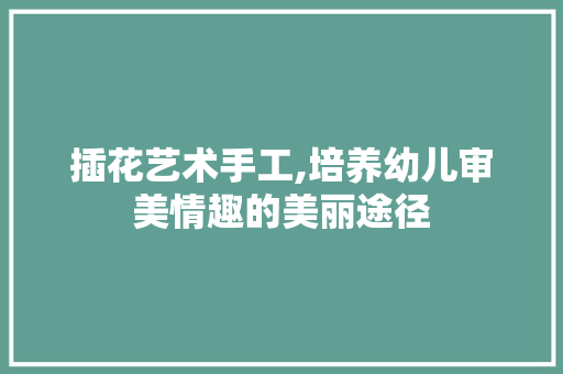 插花艺术手工,培养幼儿审美情趣的美丽途径