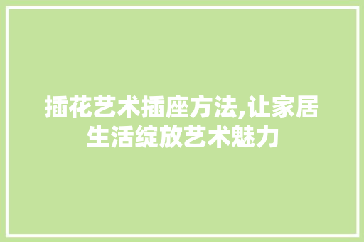 插花艺术插座方法,让家居生活绽放艺术魅力