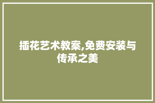 插花艺术教案,免费安装与传承之美