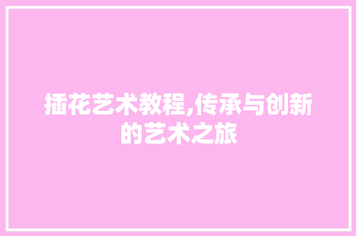 插花艺术教程,传承与创新的艺术之旅