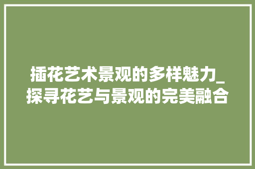 插花艺术景观的多样魅力_探寻花艺与景观的完美融合