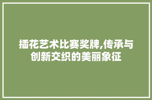 插花艺术比赛奖牌,传承与创新交织的美丽象征
