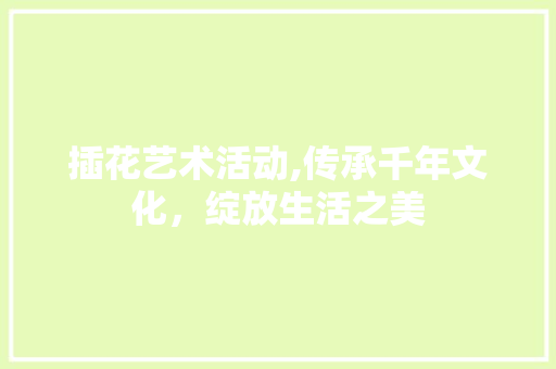 插花艺术活动,传承千年文化，绽放生活之美