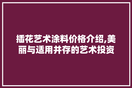 插花艺术涂料价格介绍,美丽与适用并存的艺术投资