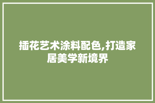 插花艺术涂料配色,打造家居美学新境界