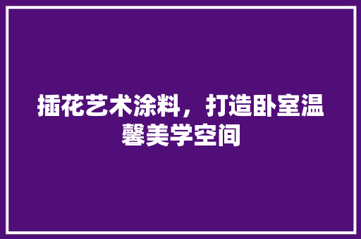 插花艺术涂料，打造卧室温馨美学空间