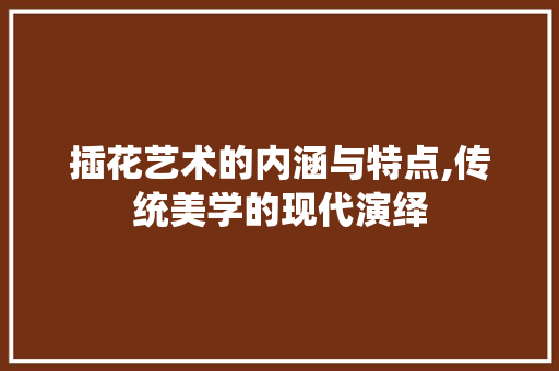 插花艺术的内涵与特点,传统美学的现代演绎
