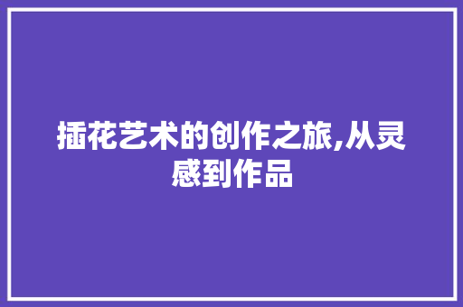 插花艺术的创作之旅,从灵感到作品