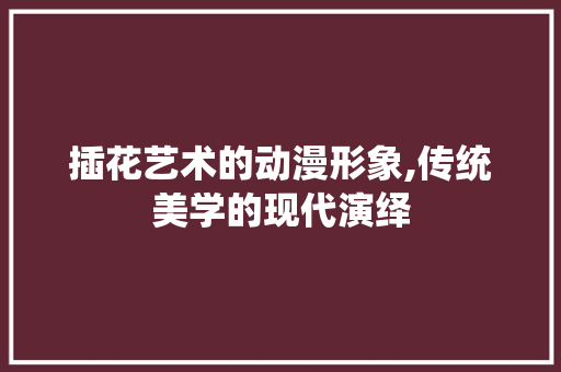 插花艺术的动漫形象,传统美学的现代演绎