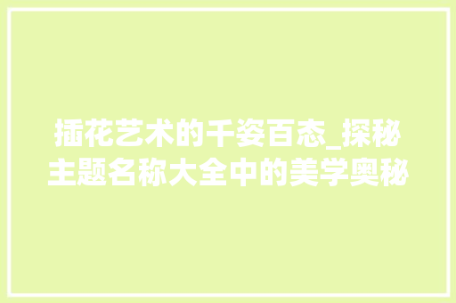 插花艺术的千姿百态_探秘主题名称大全中的美学奥秘