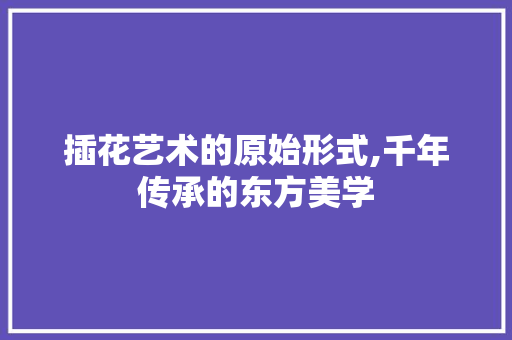 插花艺术的原始形式,千年传承的东方美学