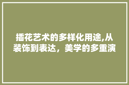 插花艺术的多样化用途,从装饰到表达，美学的多重演绎