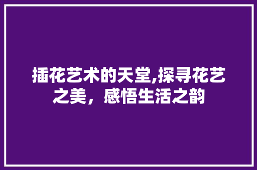 插花艺术的天堂,探寻花艺之美，感悟生活之韵