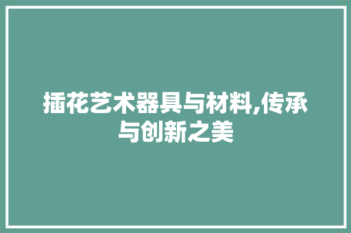 插花艺术器具与材料,传承与创新之美
