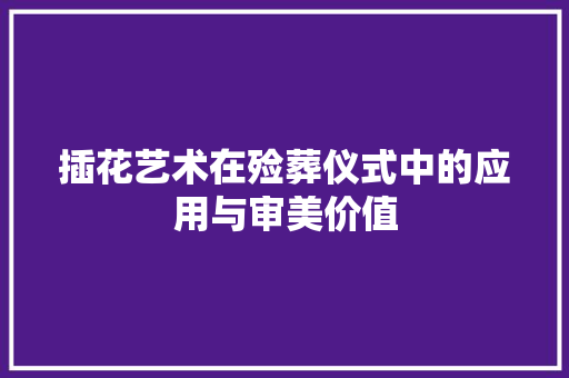 插花艺术在殓葬仪式中的应用与审美价值