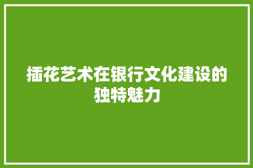 插花艺术在银行文化建设的独特魅力