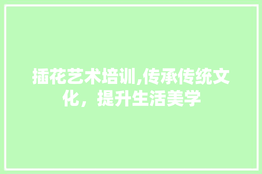 插花艺术培训,传承传统文化，提升生活美学