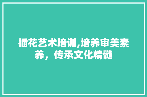 插花艺术培训,培养审美素养，传承文化精髓