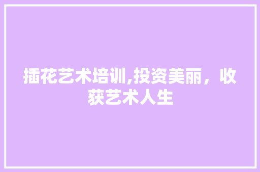 插花艺术培训,投资美丽，收获艺术人生