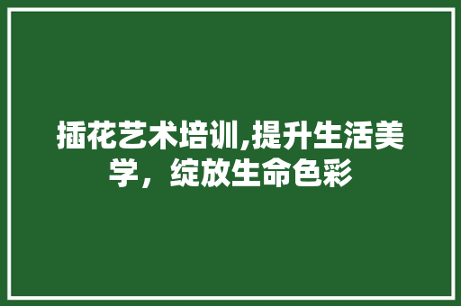 插花艺术培训,提升生活美学，绽放生命色彩