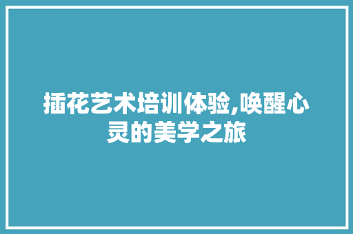 插花艺术培训体验,唤醒心灵的美学之旅