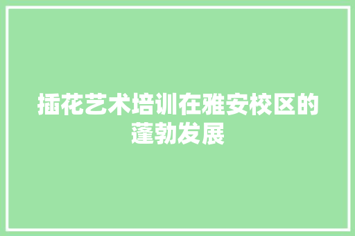 插花艺术培训在雅安校区的蓬勃发展