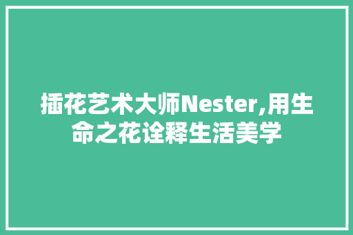 插花艺术大师Nester,用生命之花诠释生活美学