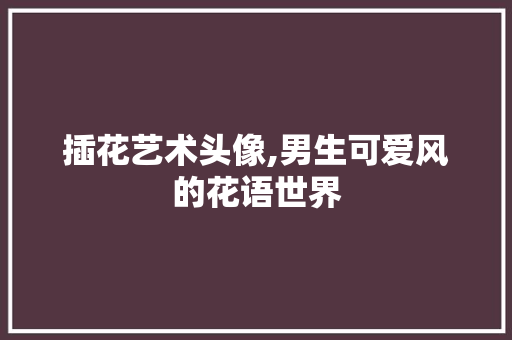插花艺术头像,男生可爱风的花语世界