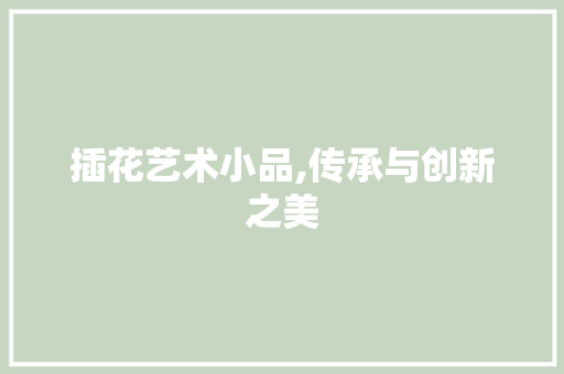 插花艺术小品,传承与创新之美